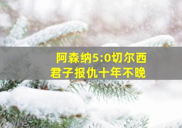 阿森纳5:0切尔西 君子报仇十年不晚